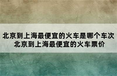 北京到上海最便宜的火车是哪个车次 北京到上海最便宜的火车票价